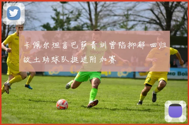 卡佩尔坦言巴萨青训曾陷抑郁 回归故土助球队挺进附加赛